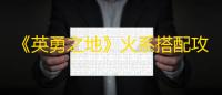 《英勇之地》火系搭配攻略